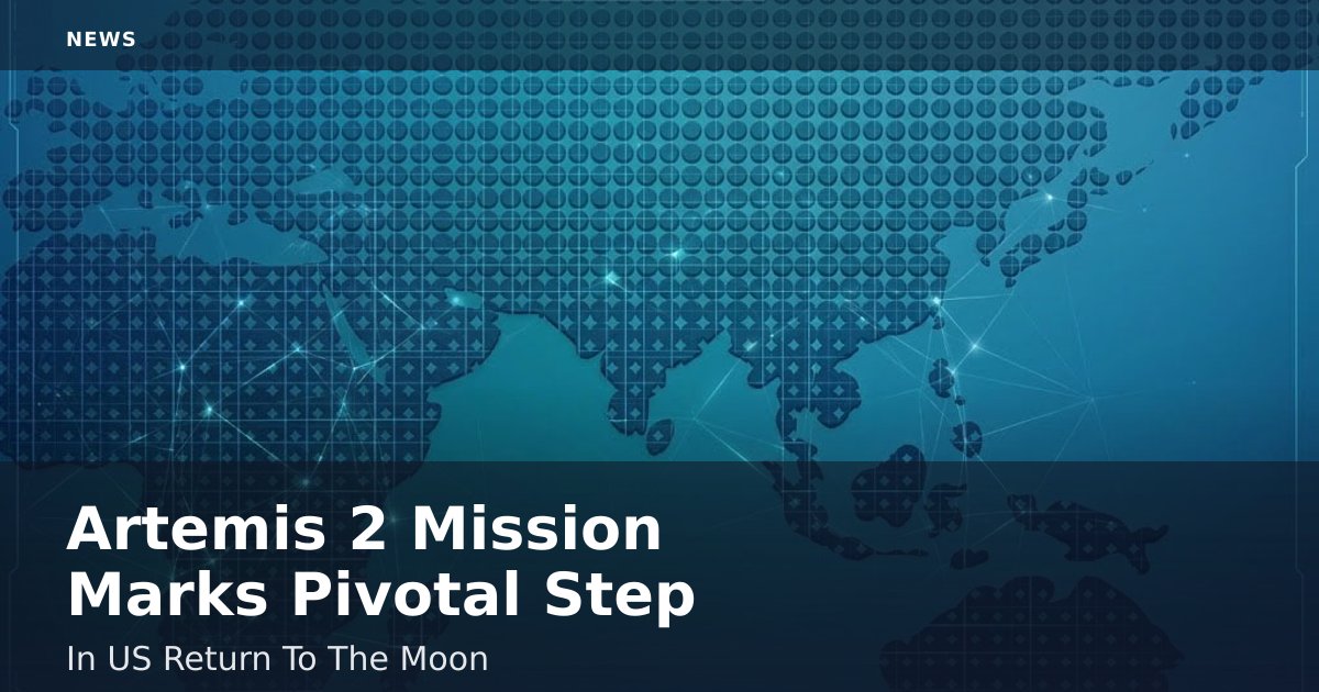 Artemis 2 Mission Marks Pivotal Step In US Return To The Moon